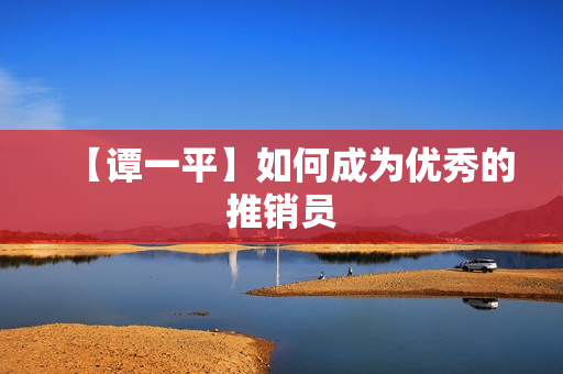 【谭一平】如何成为优秀的推销员