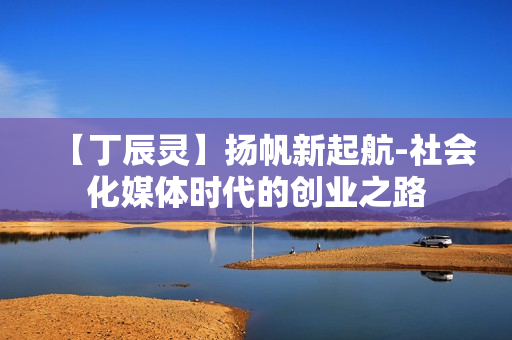 【丁辰灵】扬帆新起航-社会化媒体时代的创业之路