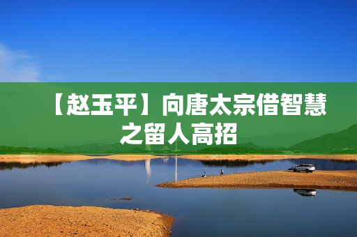 【赵玉平】向唐太宗借智慧之留人高招