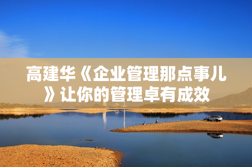 高建华《企业管理那点事儿》让你的管理卓有成效