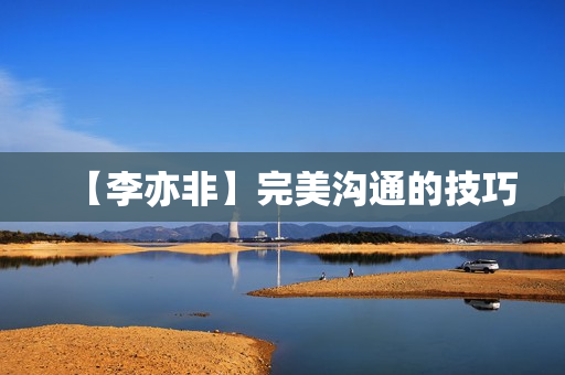 【李亦非】完美沟通的技巧