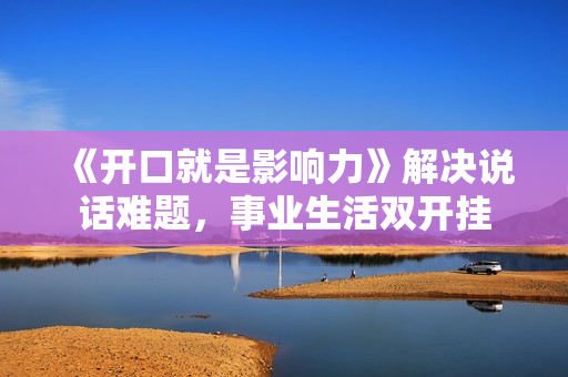《开口就是影响力》解决说话难题，事业生活双开挂