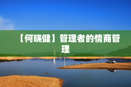 【何晓健】管理者的情商管理