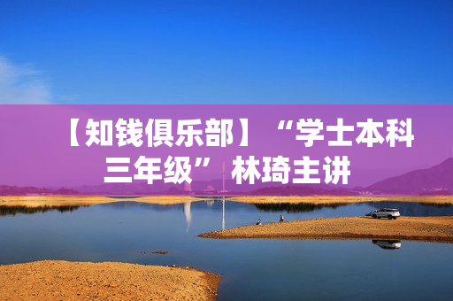 【知钱俱乐部】“学士本科三年级” 林琦主讲