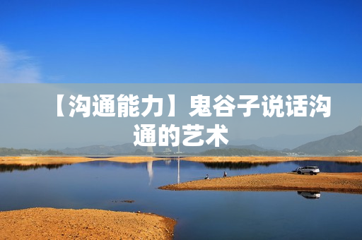 【沟通能力】鬼谷子说话沟通的艺术