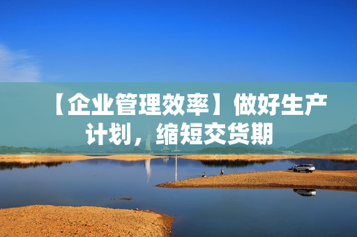 【企业管理效率】做好生产计划，缩短交货期