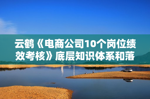 云鹤《电商公司10个岗位绩效考核》底层知识体系和落地方案