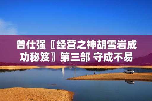 曾仕强〖经营之神胡雪岩成功秘笈〗第三部 守成不易