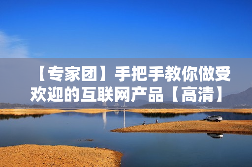 【专家团】手把手教你做受欢迎的互联网产品【高清】