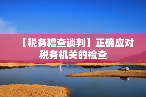 【税务稽查谈判】正确应对税务机关的检查