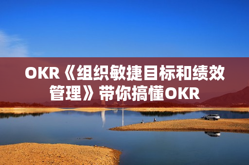 OKR《组织敏捷目标和绩效管理》带你搞懂OKR