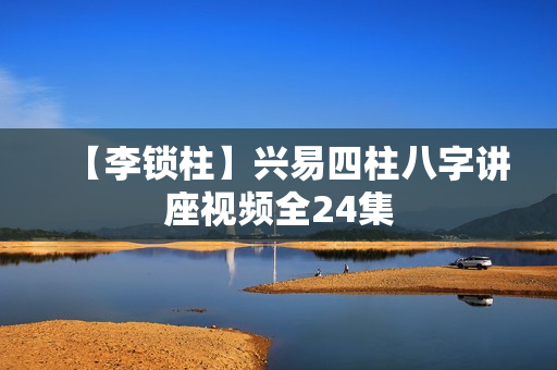 【李锁柱】兴易四柱八字讲座视频全24集