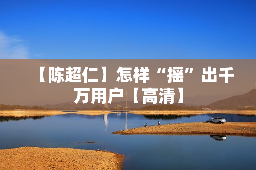 【陈超仁】怎样“摇”出千万用户【高清】