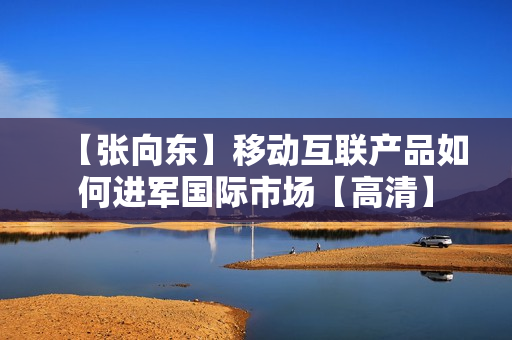 【张向东】移动互联产品如何进军国际市场【高清】