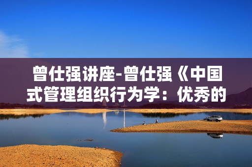 曾仕强讲座-曾仕强《中国式管理组织行为学：优秀的基层干部》
