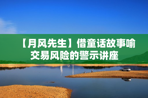 【月风先生】借童话故事喻交易风险的警示讲座