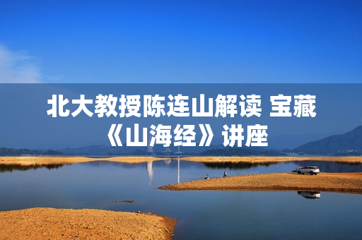 北大教授陈连山解读 宝藏《山海经》讲座