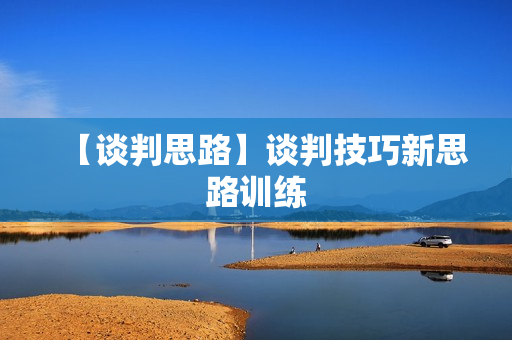 【谈判思路】谈判技巧新思路训练