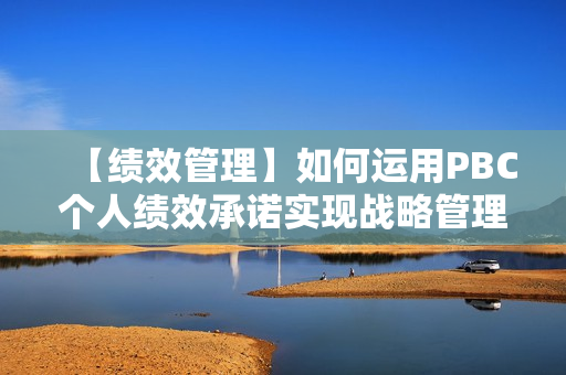 【绩效管理】如何运用PBC个人绩效承诺实现战略管理