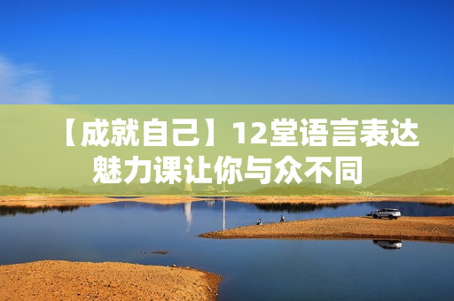 【成就自己】12堂语言表达魅力课让你与众不同