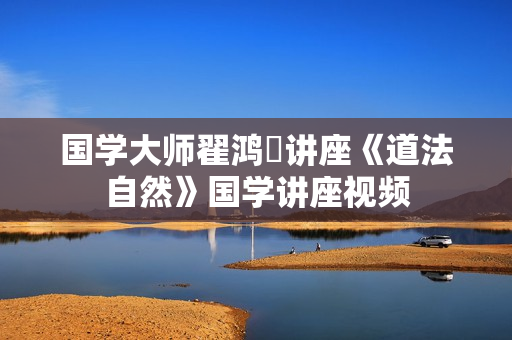 国学大师翟鸿燊讲座《道法自然》国学讲座视频