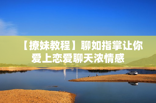 【撩妹教程】聊如指掌让你爱上恋爱聊天浓情感