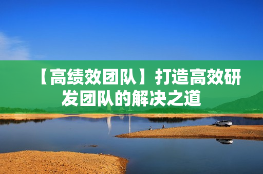 【高绩效团队】打造高效研发团队的解决之道
