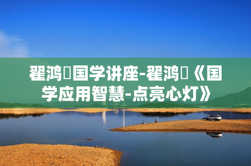 翟鸿燊国学讲座-翟鸿燊《国学应用智慧-点亮心灯》