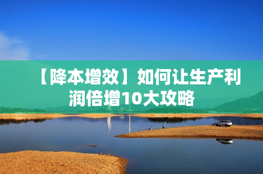 【降本增效】如何让生产利润倍增10大攻略
