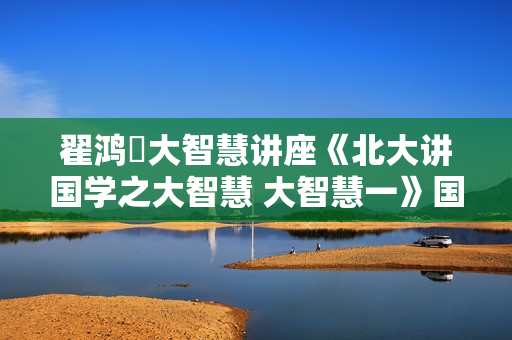 翟鸿燊大智慧讲座《北大讲国学之大智慧 大智慧一》国学讲座视频