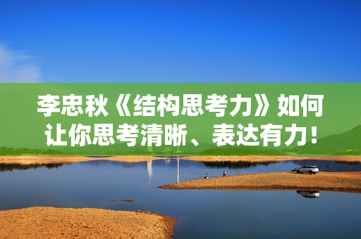 李忠秋《结构思考力》如何让你思考清晰、表达有力！