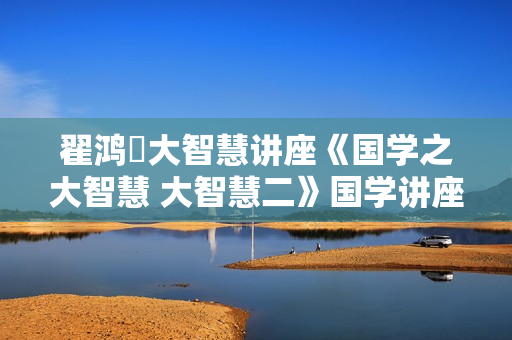 翟鸿燊大智慧讲座《国学之大智慧 大智慧二》国学讲座视频