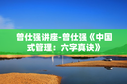曾仕强讲座-曾仕强《中国式管理：六字真诀》