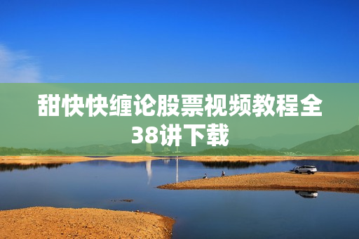 甜快快缠论股票视频教程全38讲下载