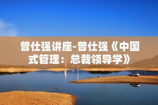 曾仕强讲座-曾仕强《中国式管理：总裁领导学》