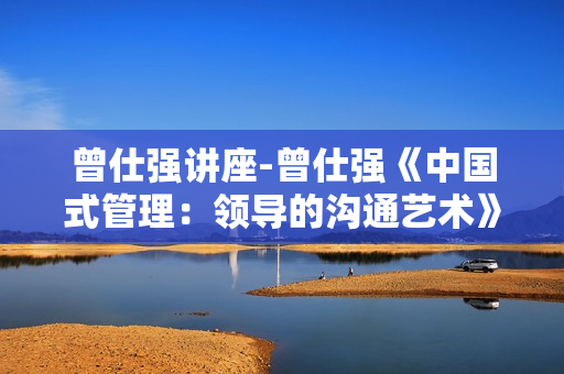 曾仕强讲座-曾仕强《中国式管理：领导的沟通艺术》