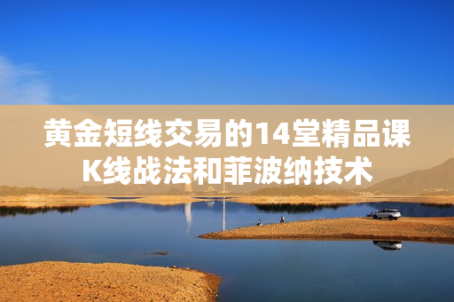 黄金短线交易的14堂精品课K线战法和菲波纳技术