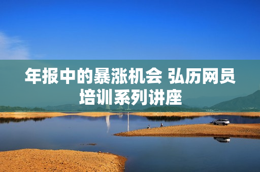 年报中的暴涨机会 弘历网员培训系列讲座