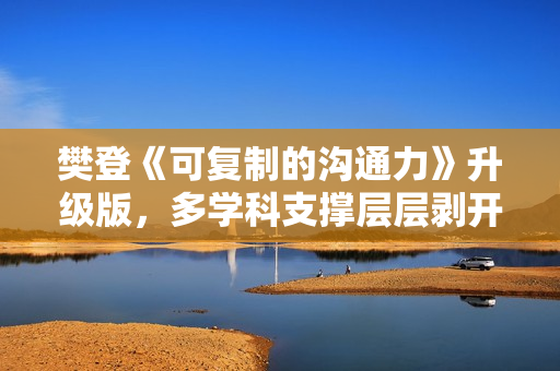 樊登《可复制的沟通力》升级版，多学科支撑层层剥开沟通谜团