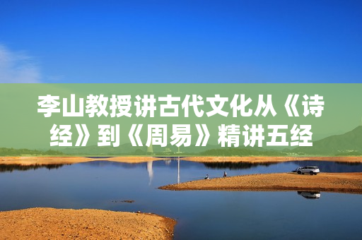 李山教授讲古代文化从《诗经》到《周易》精讲五经