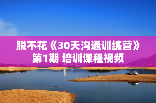 脱不花《30天沟通训练营》第1期 培训课程视频