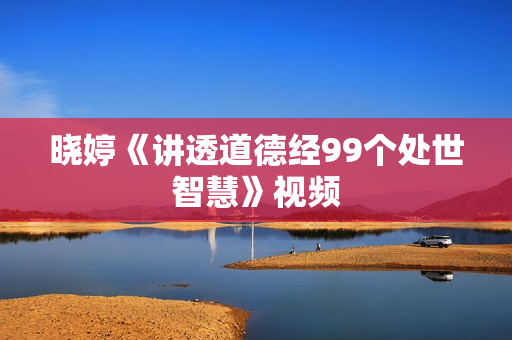 晓婷《讲透道德经99个处世智慧》视频