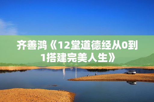 齐善鸿《12堂道德经从0到1搭建完美人生》