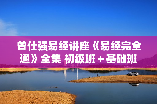 曾仕强易经讲座《易经完全通》全集 初级班＋基础班＋中级班＋高级班
