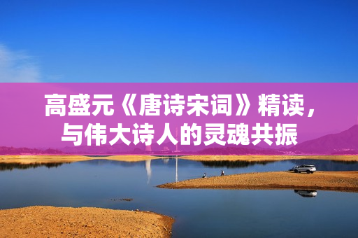 高盛元《唐诗宋词》精读，与伟大诗人的灵魂共振