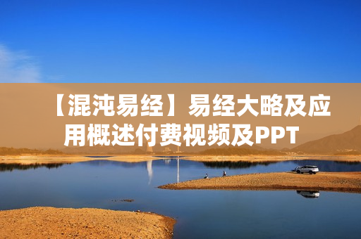 【混沌易经】易经大略及应用概述付费视频及PPT
