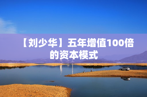 【刘少华】五年增值100倍的资本模式