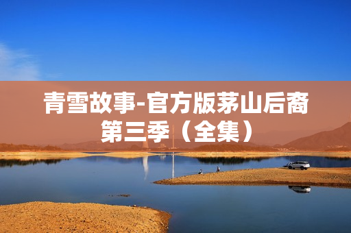 青雪故事-官方版茅山后裔第三季（全集）
