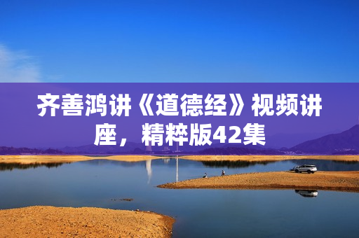 齐善鸿讲《道德经》视频讲座，精粹版42集