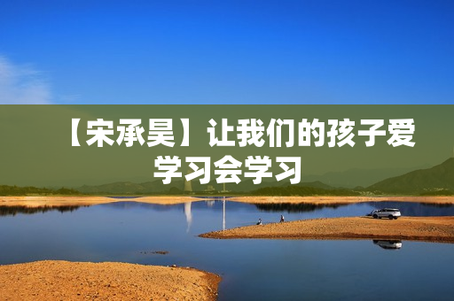 【宋承昊】让我们的孩子爱学习会学习